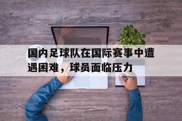 包含国内足球队在国际赛事中遭遇困难，球员面临压力的词条