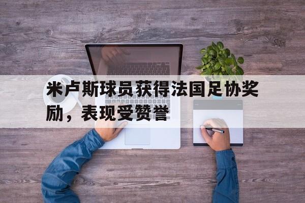 米卢斯球员获得法国足协奖励，表现受赞誉