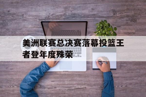 关于美洲联赛总决赛落幕投篮王者登年度殊荣的信息