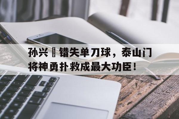孙兴慜错失单刀球，泰山门将神勇扑救成最大功臣！