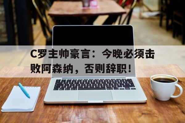 C罗主帅豪言：今晚必须击败阿森纳，否则辞职！c罗当主帅